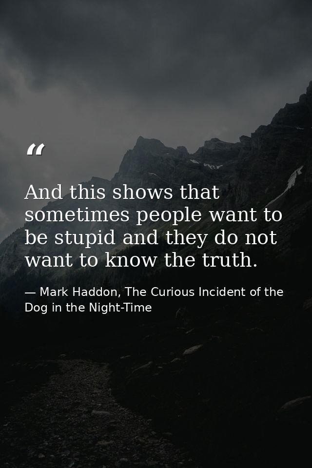 And this shows that sometimes people want to be stupid and they do not want to know the truth. — Mark Haddon, The Curious Incident of the Dog in the Night-Time