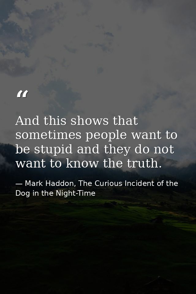 And this shows that sometimes people want to be stupid and they do not want to know the truth. — Mark Haddon, The Curious Incident of the Dog in the Night-Time
