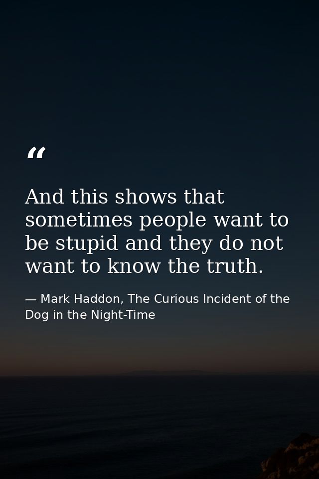And this shows that sometimes people want to be stupid and they do not want to know the truth. — Mark Haddon, The Curious Incident of the Dog in the Night-Time