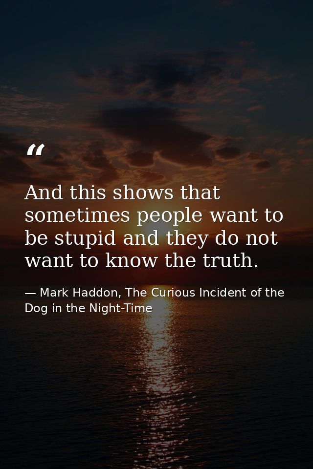 And this shows that sometimes people want to be stupid and they do not want to know the truth. — Mark Haddon, The Curious Incident of the Dog in the Night-Time