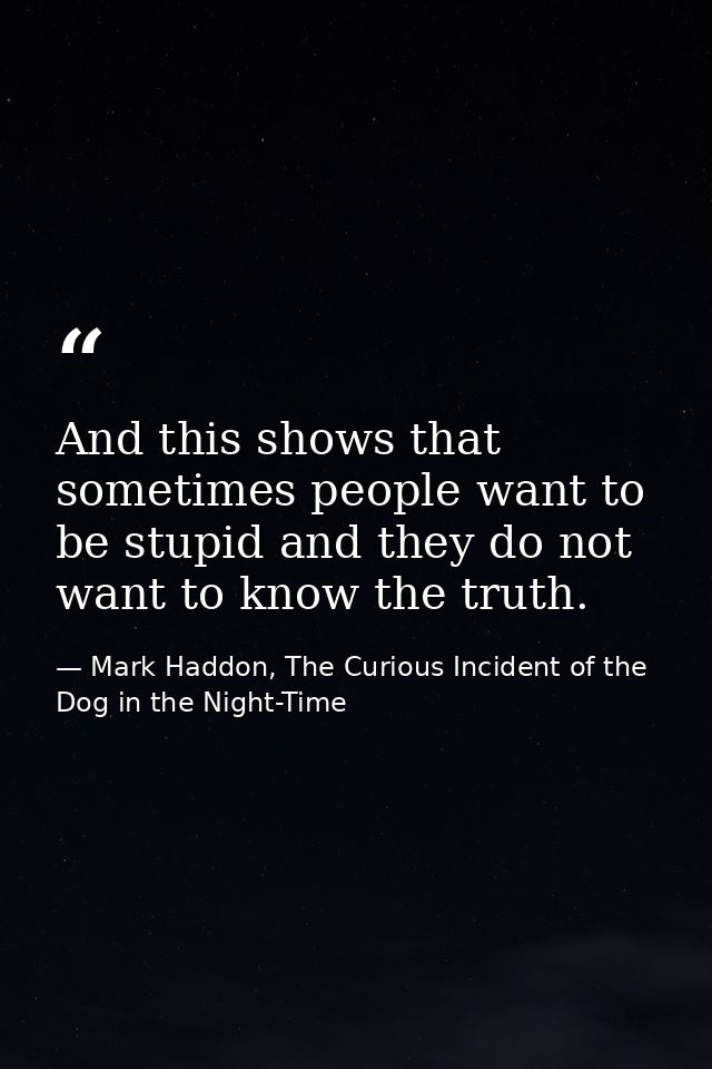 And this shows that sometimes people want to be stupid and they do not want to know the truth. — Mark Haddon, The Curious Incident of the Dog in the Night-Time
