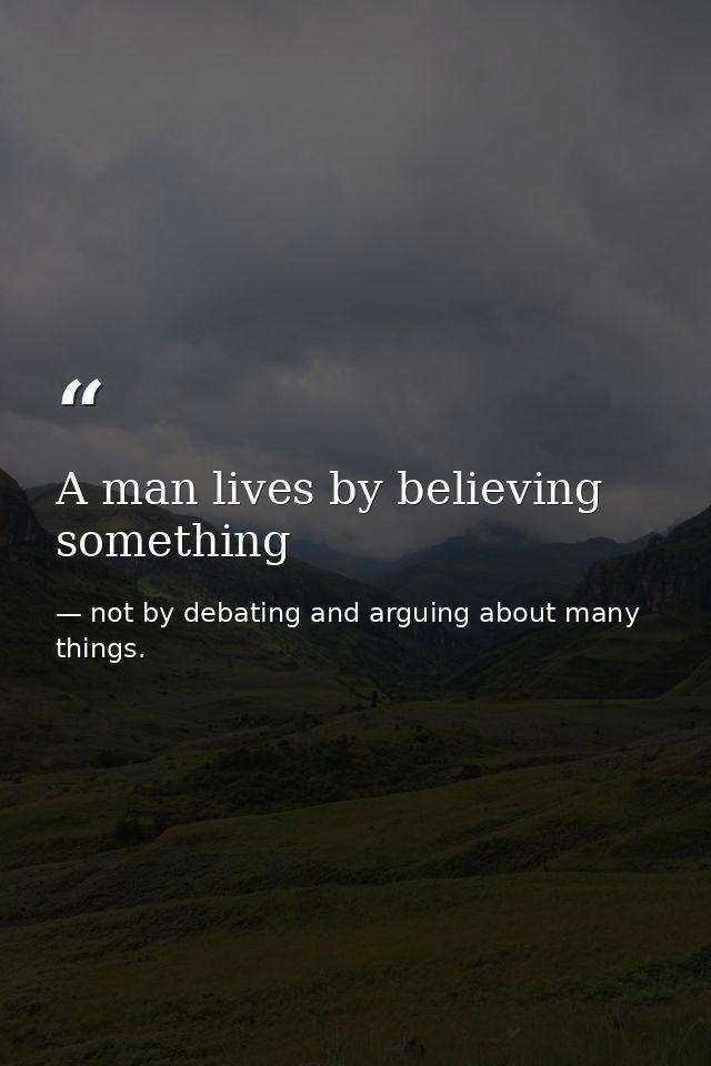 A man lives by believing something — not by debating and arguing about many things.