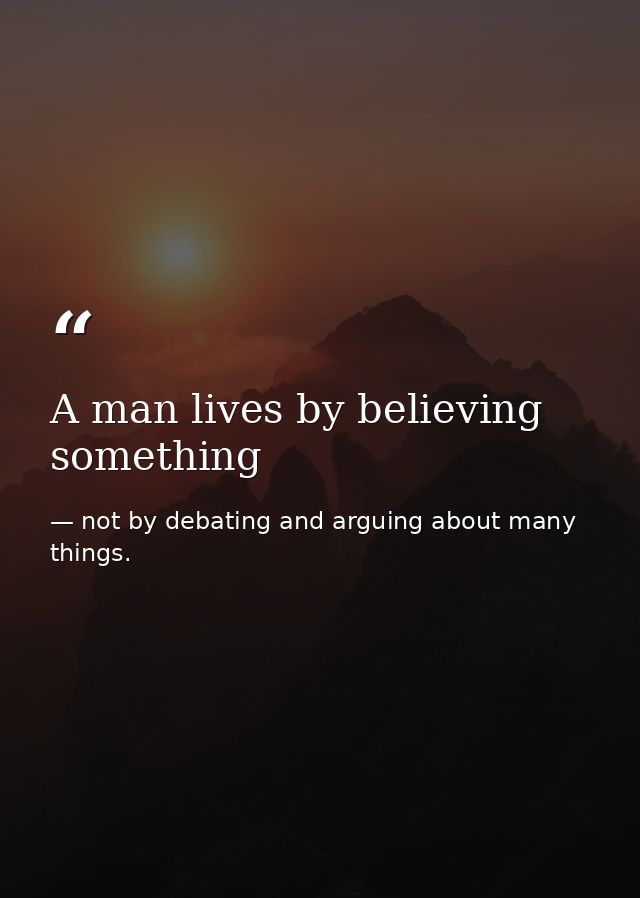 A man lives by believing something — not by debating and arguing about many things.