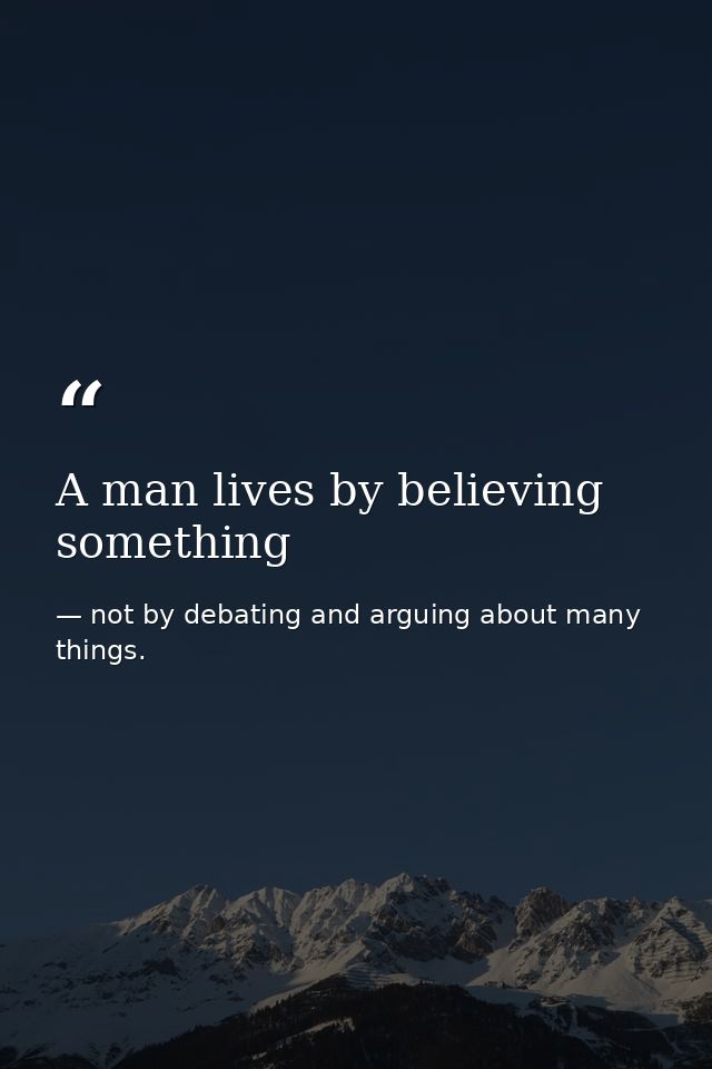 A man lives by believing something — not by debating and arguing about many things.