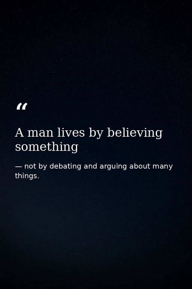 A man lives by believing something — not by debating and arguing about many things.