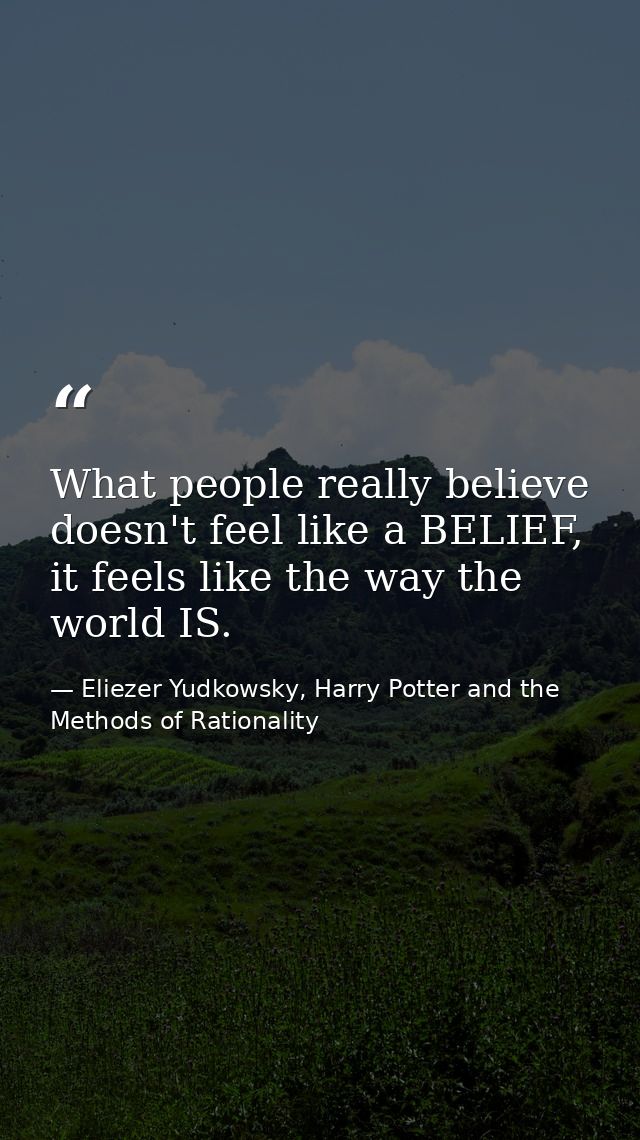 What people really believe doesn't feel like a BELIEF, it feels like the way the world IS. — Eliezer Yudkowsky, Harry Potter and the Methods of Rationality