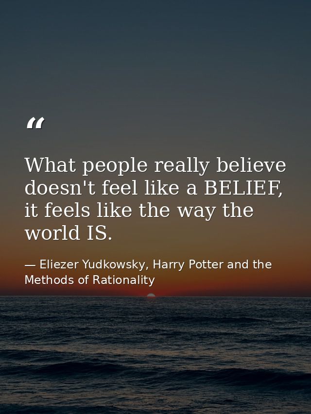 What people really believe doesn't feel like a BELIEF, it feels like the way the world IS. — Eliezer Yudkowsky, Harry Potter and the Methods of Rationality