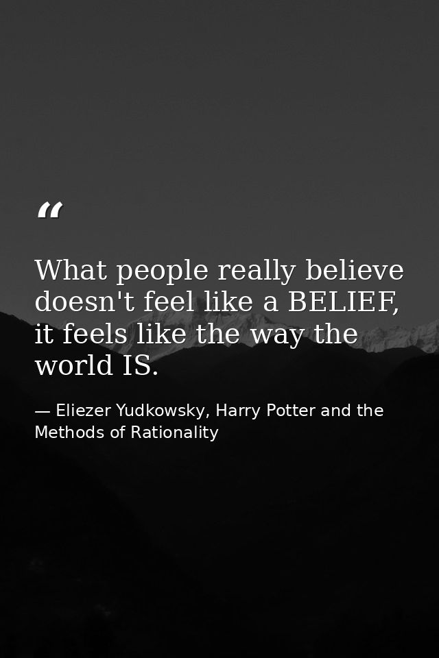What people really believe doesn't feel like a BELIEF, it feels like the way the world IS. — Eliezer Yudkowsky, Harry Potter and the Methods of Rationality