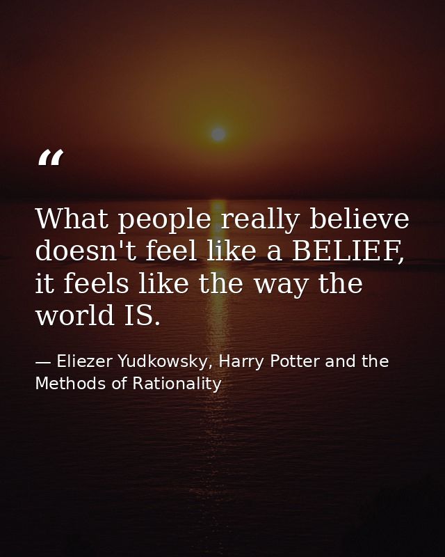 What people really believe doesn't feel like a BELIEF, it feels like the way the world IS. — Eliezer Yudkowsky, Harry Potter and the Methods of Rationality