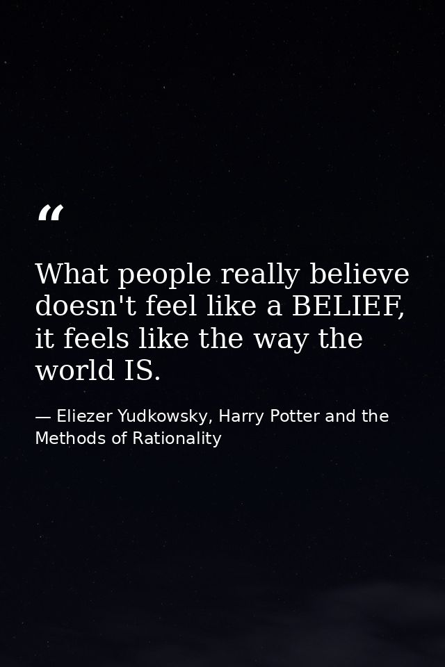 What people really believe doesn't feel like a BELIEF, it feels like the way the world IS. — Eliezer Yudkowsky, Harry Potter and the Methods of Rationality