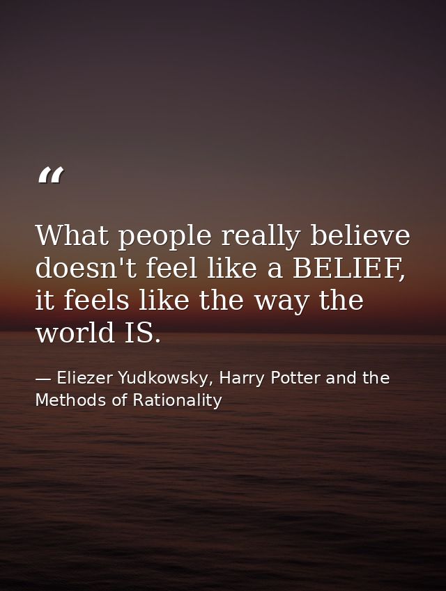What people really believe doesn't feel like a BELIEF, it feels like the way the world IS. — Eliezer Yudkowsky, Harry Potter and the Methods of Rationality