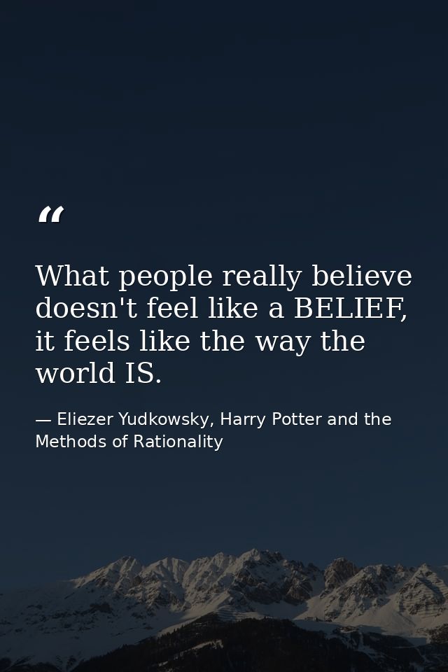 What people really believe doesn't feel like a BELIEF, it feels like the way the world IS. — Eliezer Yudkowsky, Harry Potter and the Methods of Rationality