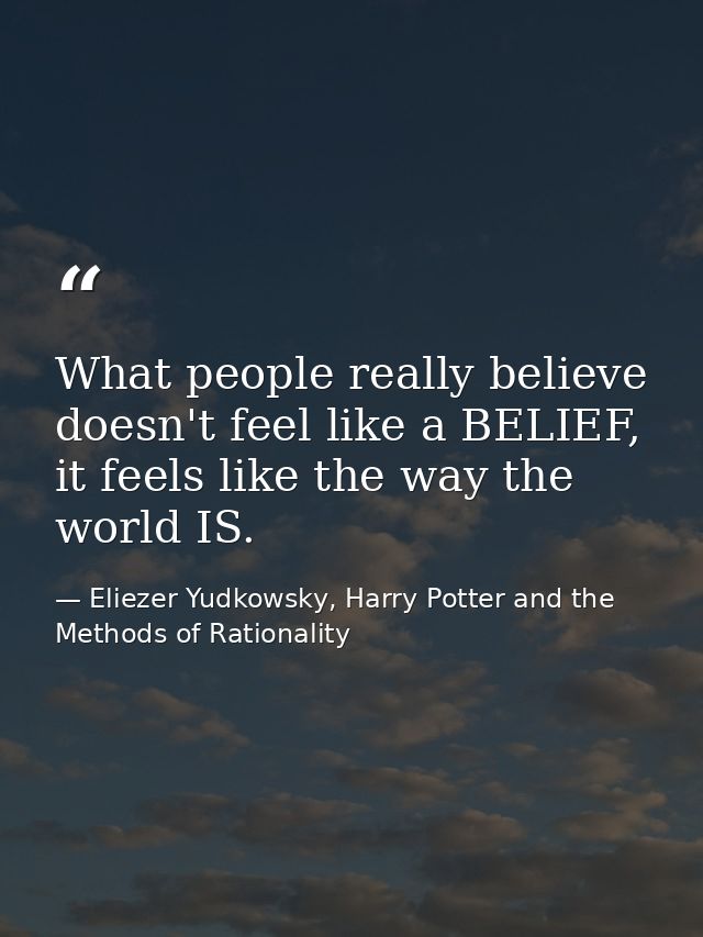 What people really believe doesn't feel like a BELIEF, it feels like the way the world IS. — Eliezer Yudkowsky, Harry Potter and the Methods of Rationality