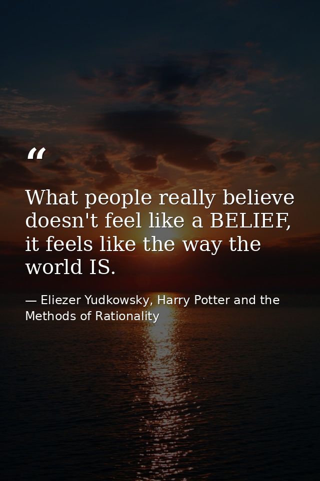 What people really believe doesn't feel like a BELIEF, it feels like the way the world IS. — Eliezer Yudkowsky, Harry Potter and the Methods of Rationality