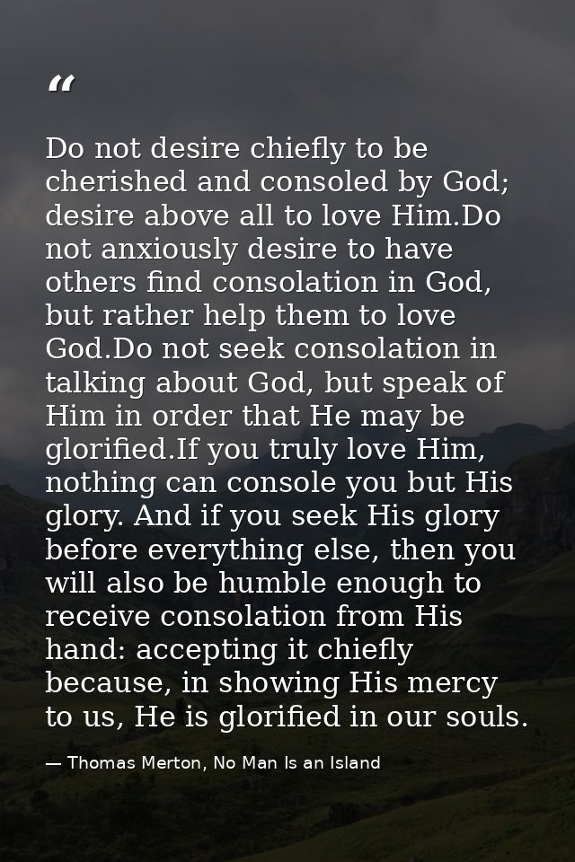 Do not desire chiefly to be cherished and consoled by God; desire above all to love Him.Do not anxiously desire to have  — Thomas Merton, No Man Is an Island