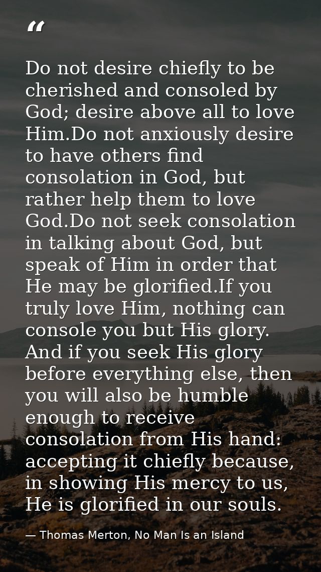 Do not desire chiefly to be cherished and consoled by God; desire above all to love Him.Do not anxiously desire to have  — Thomas Merton, No Man Is an Island