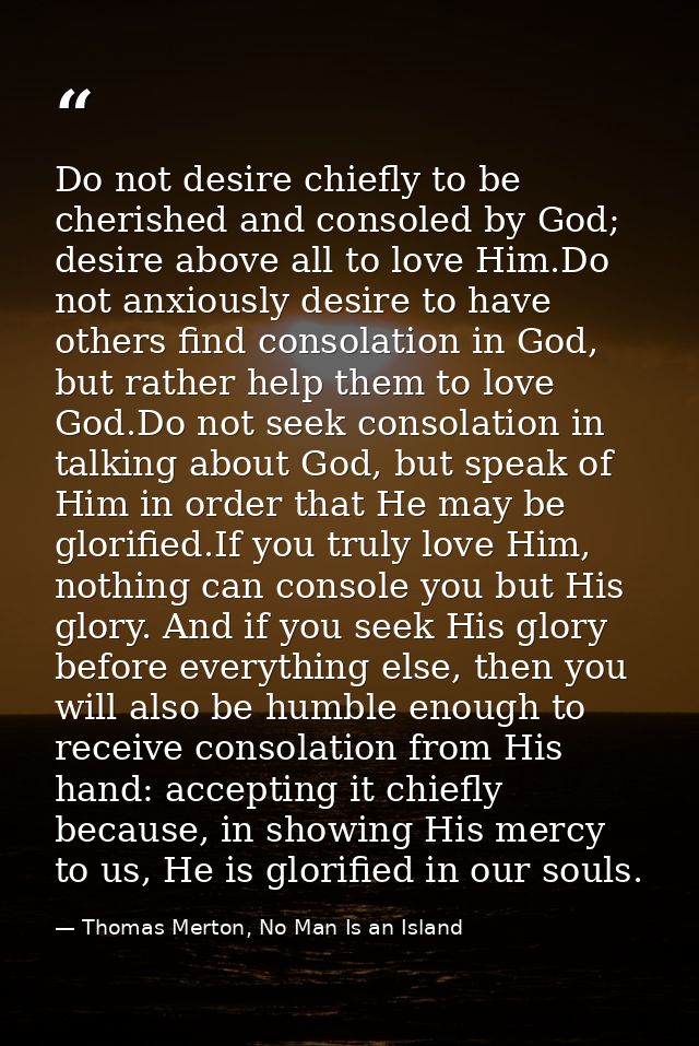 Do not desire chiefly to be cherished and consoled by God; desire above all to love Him.Do not anxiously desire to have  — Thomas Merton, No Man Is an Island