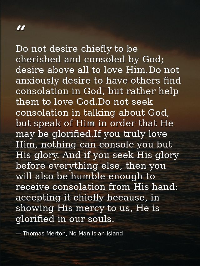 Do not desire chiefly to be cherished and consoled by God; desire above all to love Him.Do not anxiously desire to have  — Thomas Merton, No Man Is an Island