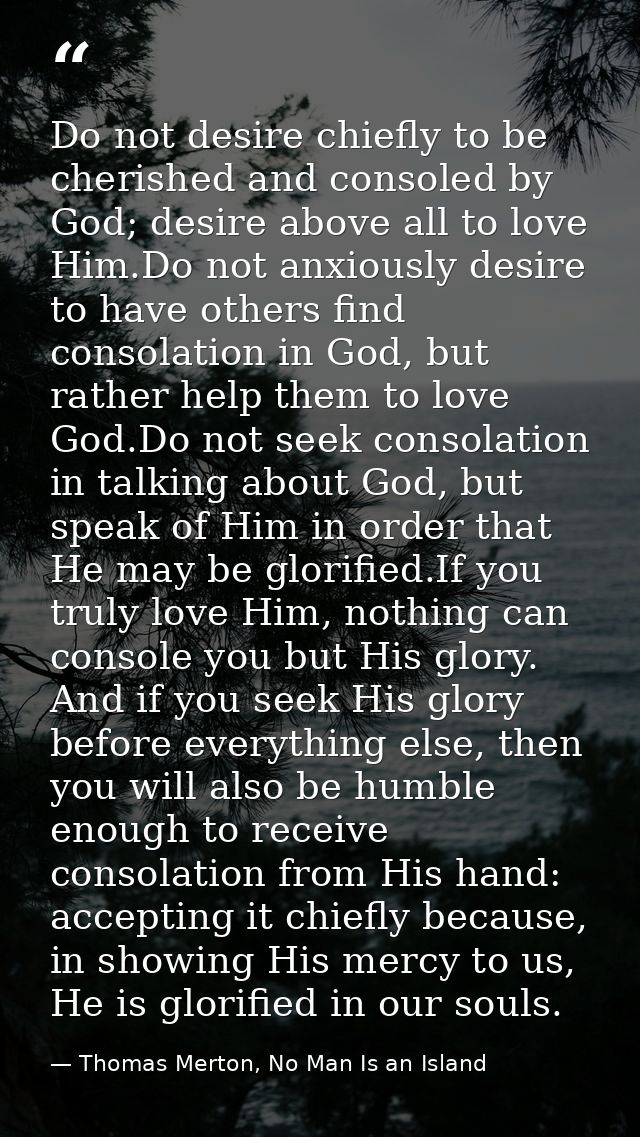 Do not desire chiefly to be cherished and consoled by God; desire above all to love Him.Do not anxiously desire to have  — Thomas Merton, No Man Is an Island
