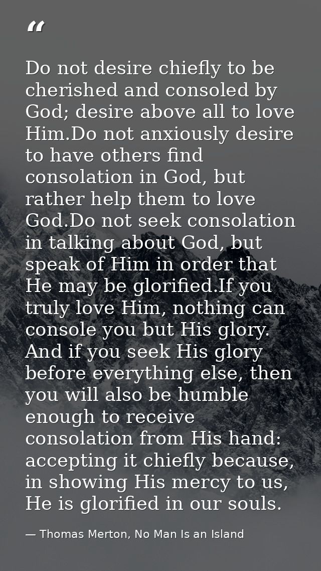 Do not desire chiefly to be cherished and consoled by God; desire above all to love Him.Do not anxiously desire to have  — Thomas Merton, No Man Is an Island