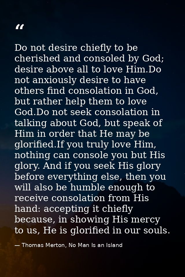 Do not desire chiefly to be cherished and consoled by God; desire above all to love Him.Do not anxiously desire to have  — Thomas Merton, No Man Is an Island