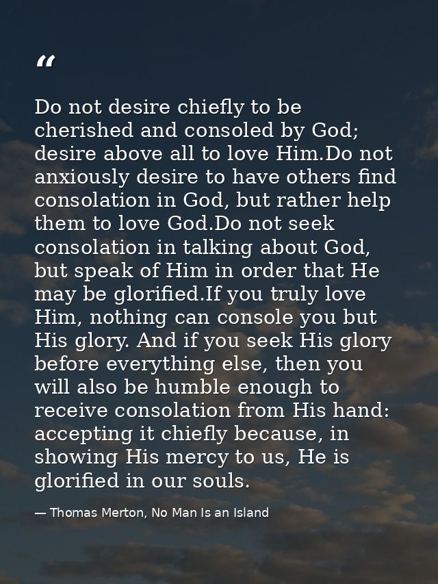 Do not desire chiefly to be cherished and consoled by God; desire above all to love Him.Do not anxiously desire to have  — Thomas Merton, No Man Is an Island