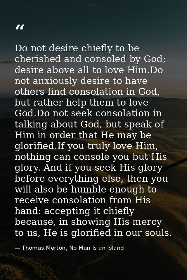 Do not desire chiefly to be cherished and consoled by God; desire above all to love Him.Do not anxiously desire to have  — Thomas Merton, No Man Is an Island