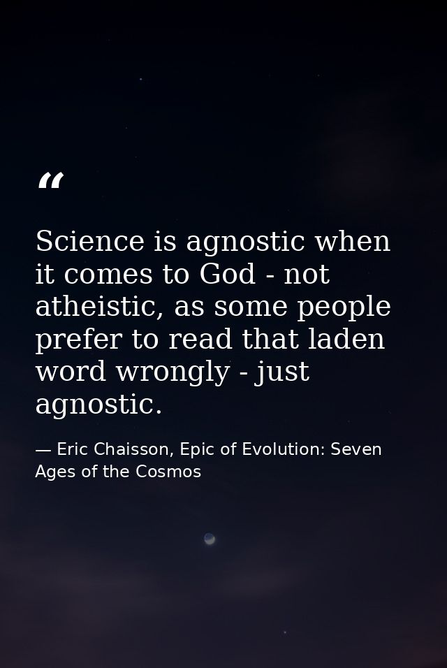 Science is agnostic when it comes to God - not atheistic, as some people prefer to read that laden word wrongly - just a — Eric Chaisson, Epic of Evolution: Seven Ages of the Cosmos