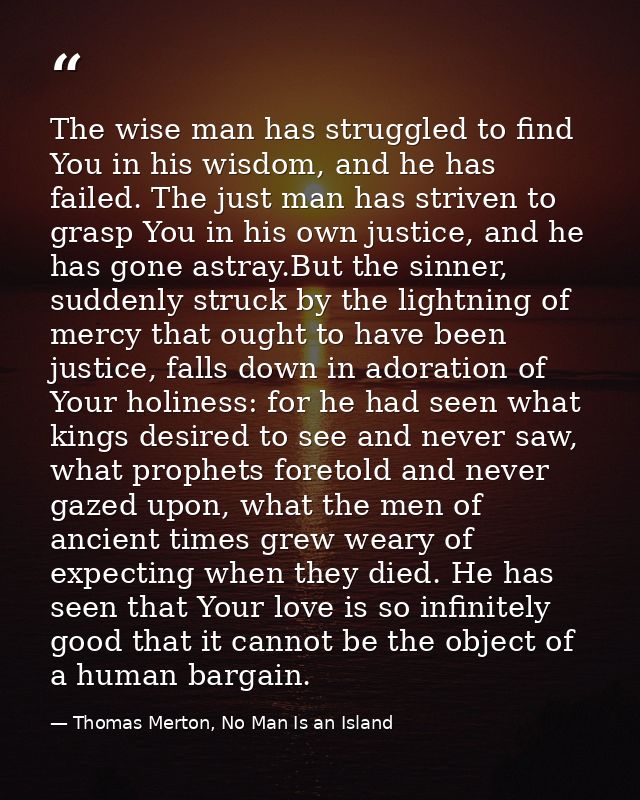 The wise man has struggled to find You in his wisdom, and he has failed. The just man has striven to grasp You in his ow — Thomas Merton, No Man Is an Island