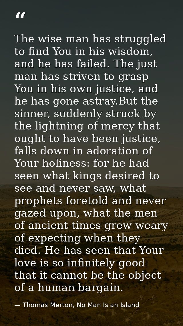 The wise man has struggled to find You in his wisdom, and he has failed. The just man has striven to grasp You in his ow — Thomas Merton, No Man Is an Island