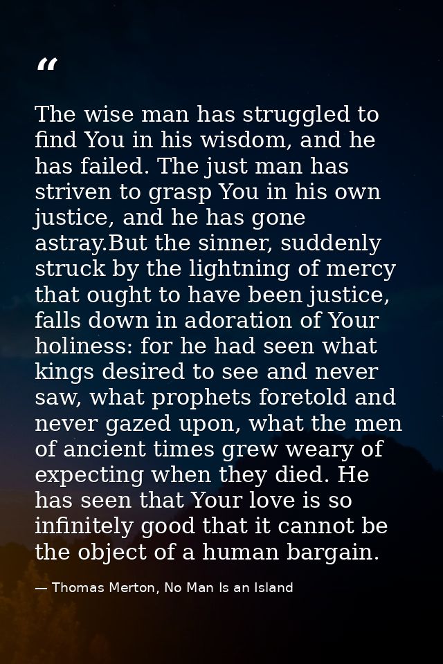 The wise man has struggled to find You in his wisdom, and he has failed. The just man has striven to grasp You in his ow — Thomas Merton, No Man Is an Island