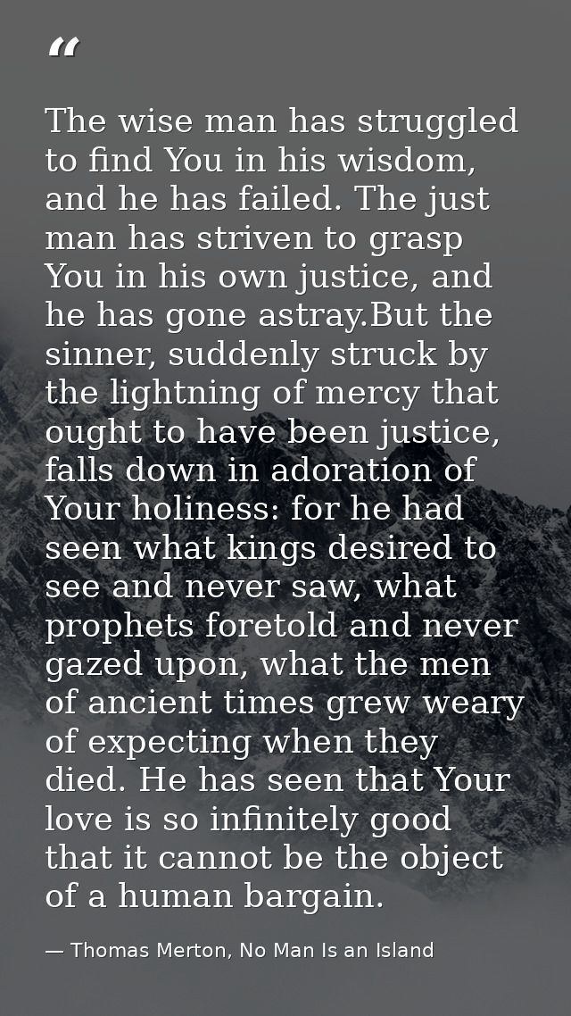 The wise man has struggled to find You in his wisdom, and he has failed. The just man has striven to grasp You in his ow — Thomas Merton, No Man Is an Island