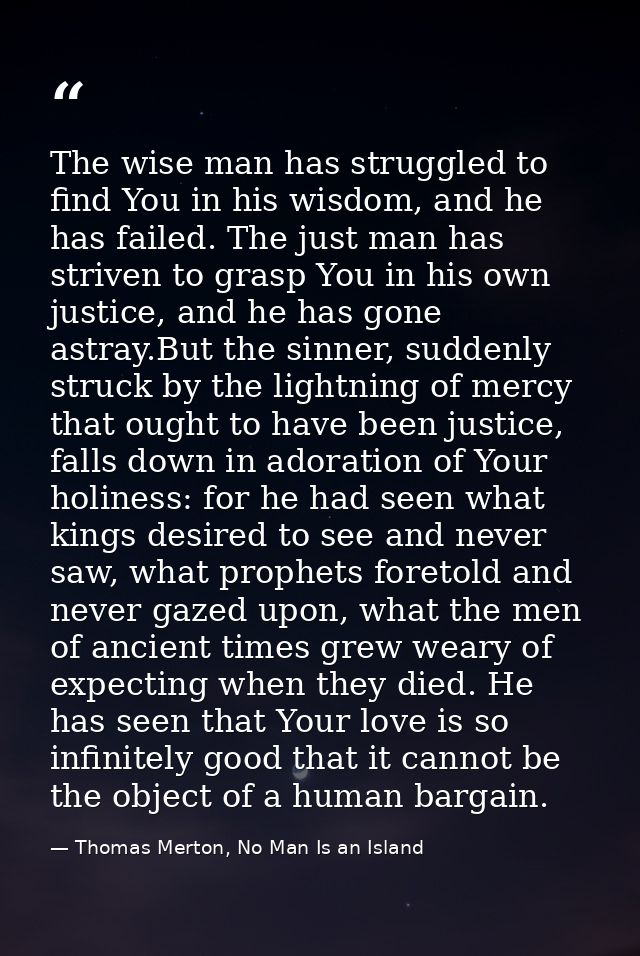 The wise man has struggled to find You in his wisdom, and he has failed. The just man has striven to grasp You in his ow — Thomas Merton, No Man Is an Island