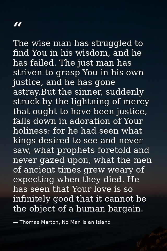The wise man has struggled to find You in his wisdom, and he has failed. The just man has striven to grasp You in his ow — Thomas Merton, No Man Is an Island