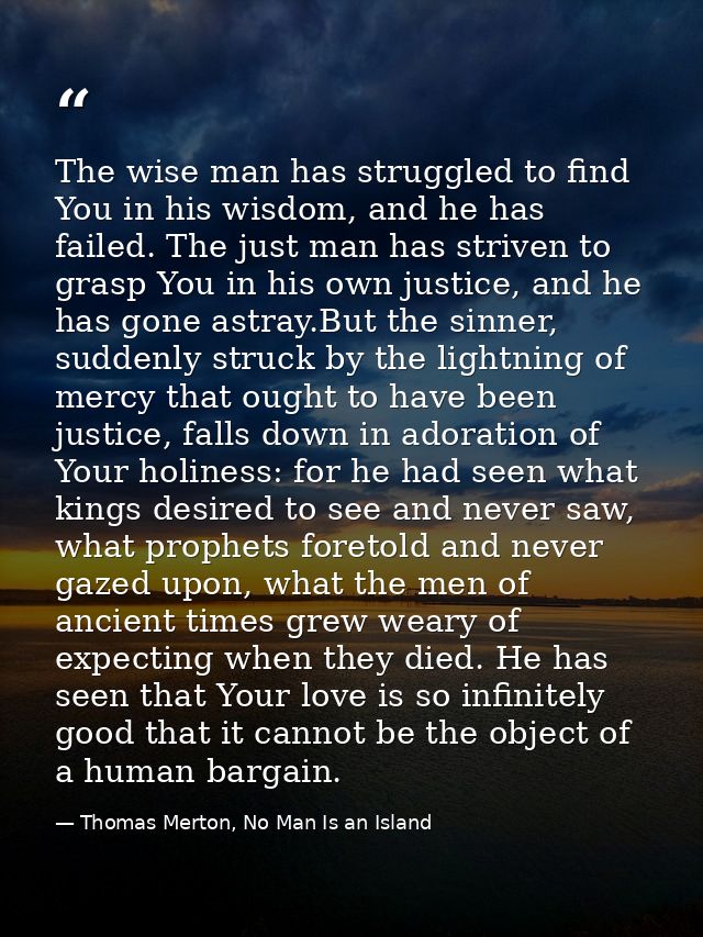 The wise man has struggled to find You in his wisdom, and he has failed. The just man has striven to grasp You in his ow — Thomas Merton, No Man Is an Island