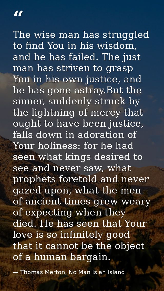 The wise man has struggled to find You in his wisdom, and he has failed. The just man has striven to grasp You in his ow — Thomas Merton, No Man Is an Island
