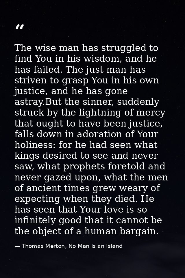 The wise man has struggled to find You in his wisdom, and he has failed. The just man has striven to grasp You in his ow — Thomas Merton, No Man Is an Island