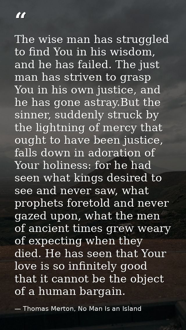 The wise man has struggled to find You in his wisdom, and he has failed. The just man has striven to grasp You in his ow — Thomas Merton, No Man Is an Island