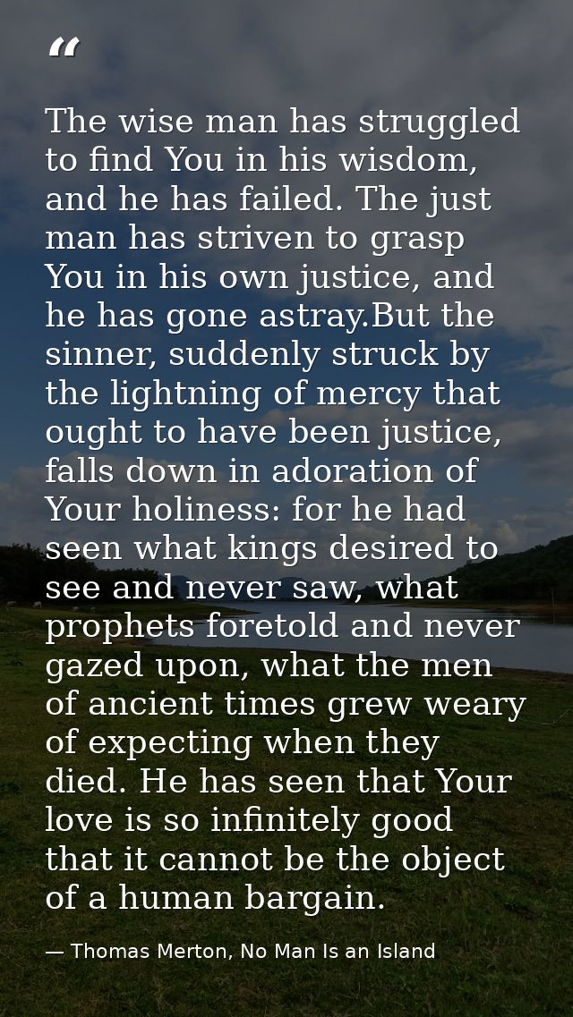 The wise man has struggled to find You in his wisdom, and he has failed. The just man has striven to grasp You in his ow — Thomas Merton, No Man Is an Island