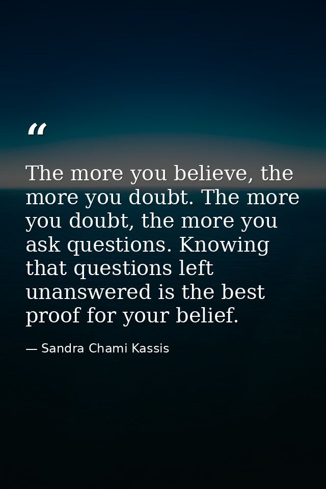 The more you believe, the more you doubt. The more you doubt, the more you ask questions. Knowing that questions left un — Sandra Chami Kassis