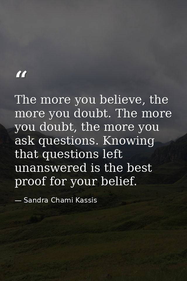 The more you believe, the more you doubt. The more you doubt, the more you ask questions. Knowing that questions left un — Sandra Chami Kassis