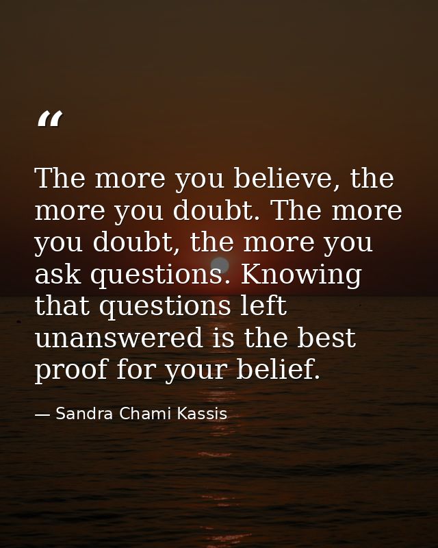 The more you believe, the more you doubt. The more you doubt, the more you ask questions. Knowing that questions left un — Sandra Chami Kassis