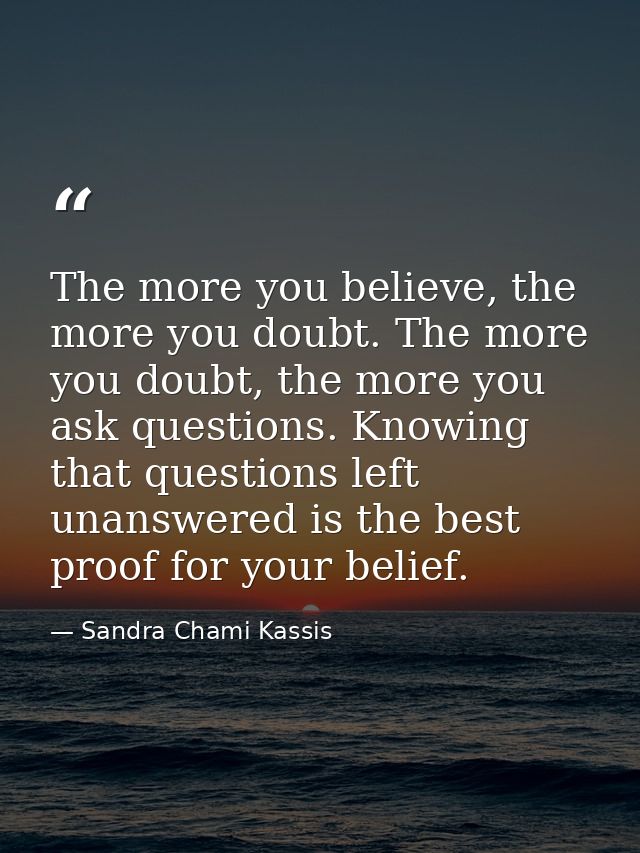 The more you believe, the more you doubt. The more you doubt, the more you ask questions. Knowing that questions left un — Sandra Chami Kassis