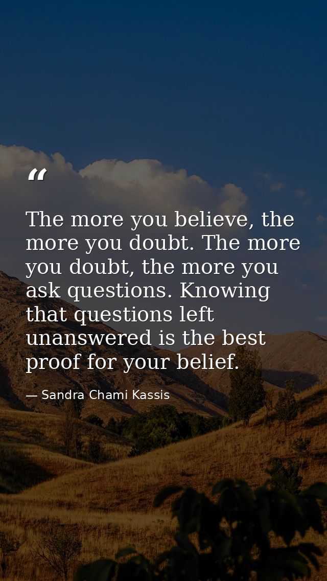 The more you believe, the more you doubt. The more you doubt, the more you ask questions. Knowing that questions left un — Sandra Chami Kassis