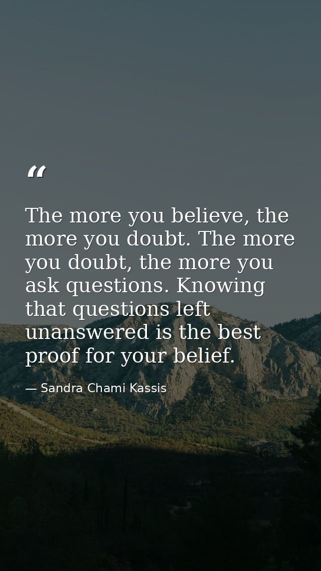 The more you believe, the more you doubt. The more you doubt, the more you ask questions. Knowing that questions left un — Sandra Chami Kassis