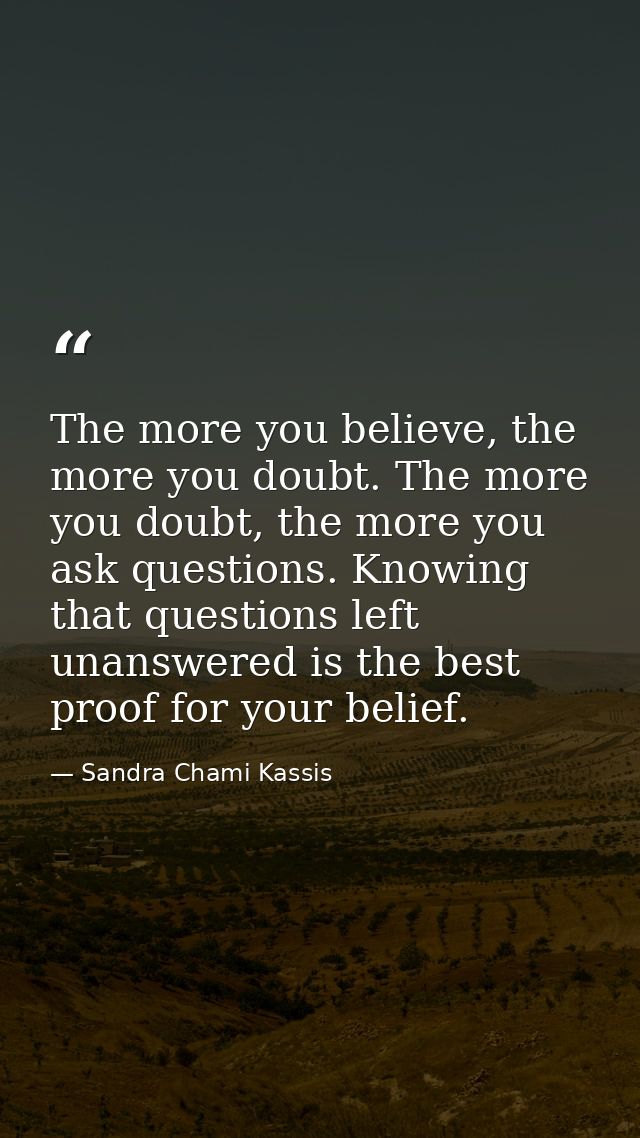 The more you believe, the more you doubt. The more you doubt, the more you ask questions. Knowing that questions left un — Sandra Chami Kassis