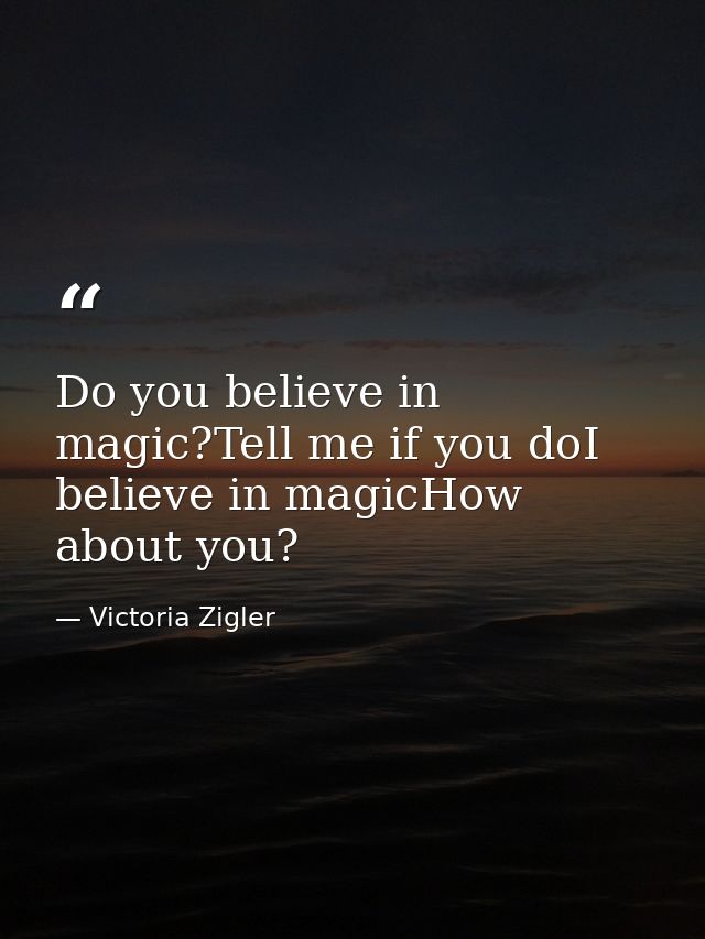 Do you believe in magic?Tell me if you doI believe in magicHow about you? — Victoria Zigler