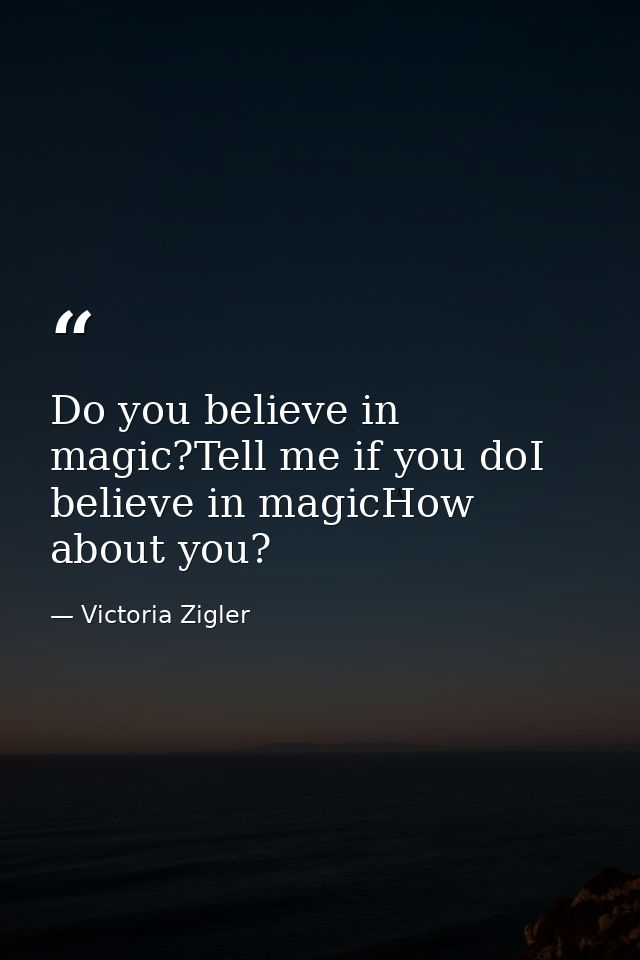 Do you believe in magic?Tell me if you doI believe in magicHow about you? — Victoria Zigler