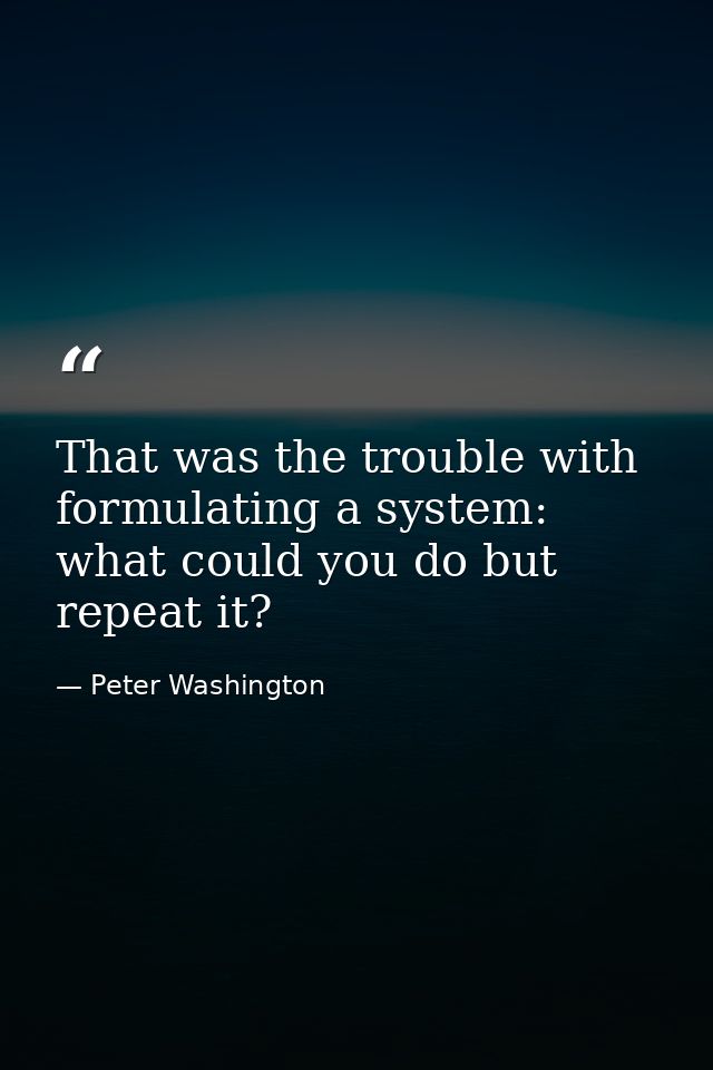 That was the trouble with formulating a system: what could you do but repeat it? — Peter Washington