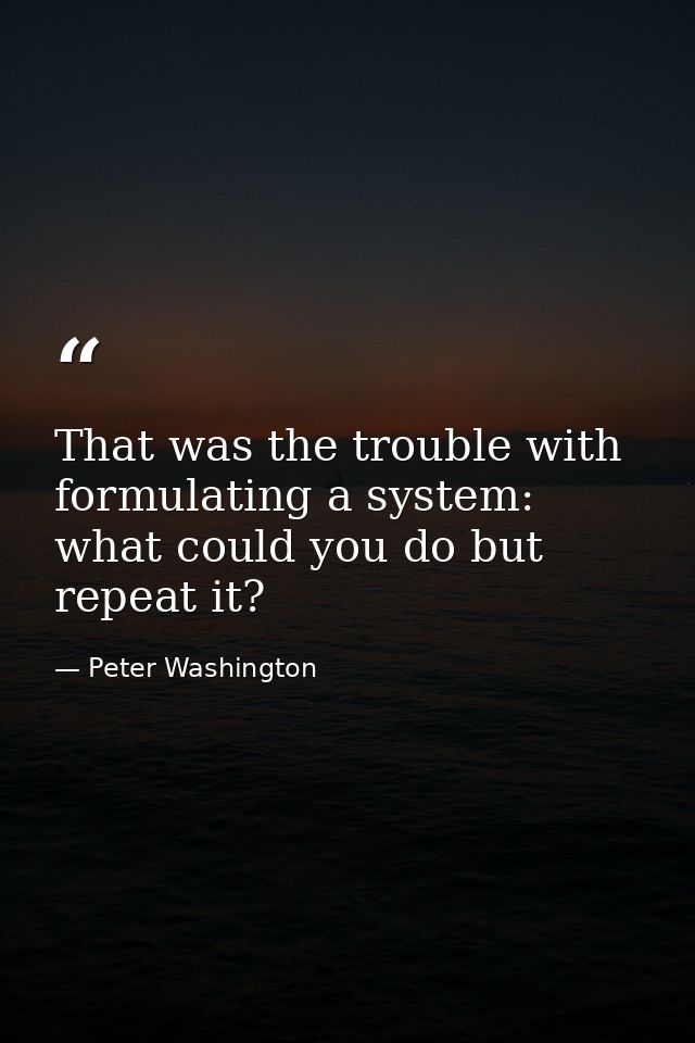 That was the trouble with formulating a system: what could you do but repeat it? — Peter Washington